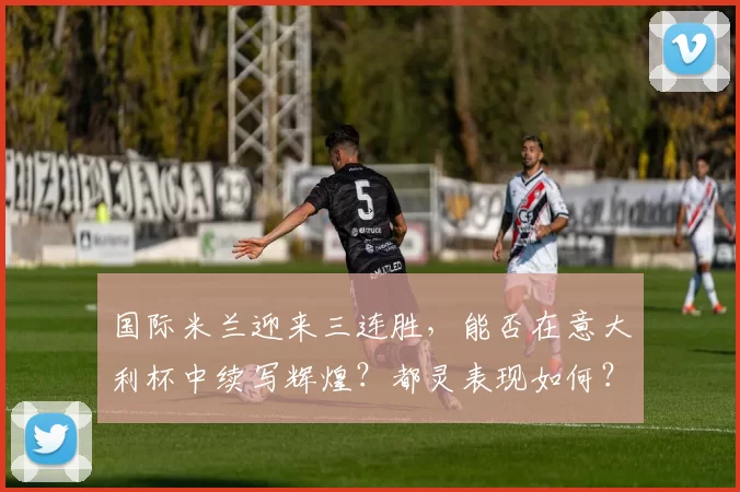 国际米兰迎来三连胜，能否在意大利杯中续写辉煌？都灵表现如何？_比赛_克雷莫纳_意甲