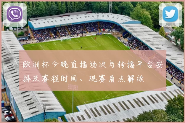 欧洲杯今晚直播场次与转播平台安排及赛程时间、观赛看点解读