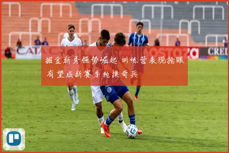 掘金新秀强势崛起 训练营表现抢眼 有望成新赛季轮换奇兵