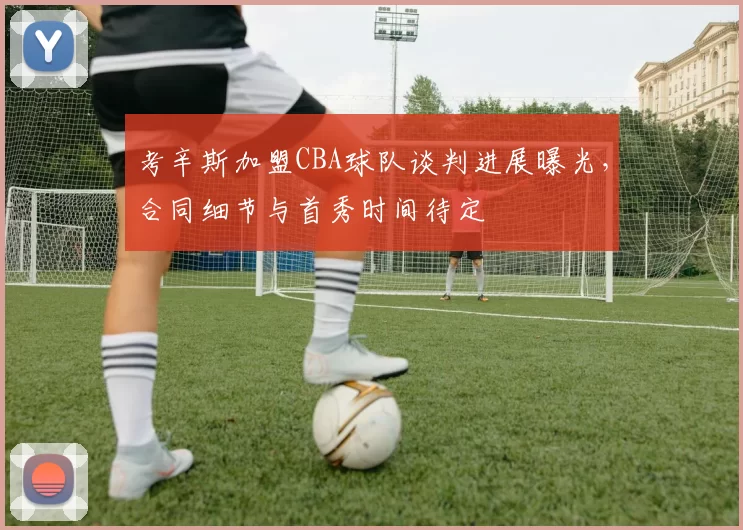 考辛斯加盟CBA球队谈判进展曝光，合同细节与首秀时间待定