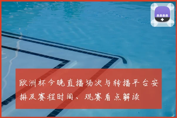 欧洲杯今晚直播场次与转播平台安排及赛程时间、观赛看点解读