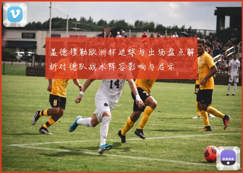 盖德穆勒欧洲杯进球与出场盘点解析对德队战术阵容影响与启示