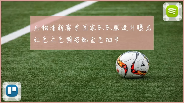 利物浦新赛季国家队队服设计曝光红色主色调搭配金色细节