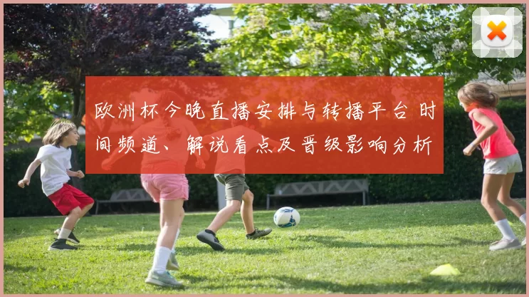 欧洲杯今晚直播安排与转播平台 时间频道、解说看点及晋级影响分析