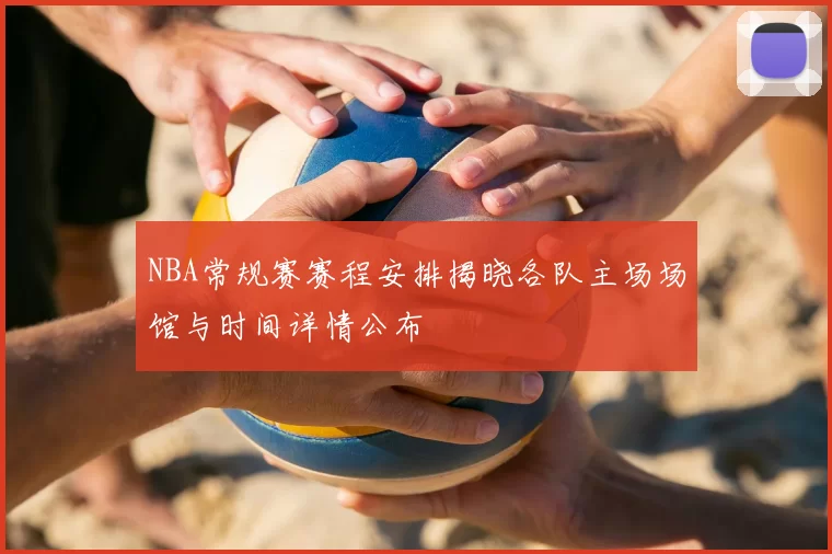 NBA常规赛赛程安排揭晓各队主场场馆与时间详情公布