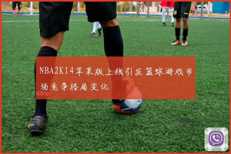 NBA2K14苹果版上线引发篮球游戏市场竞争格局变化