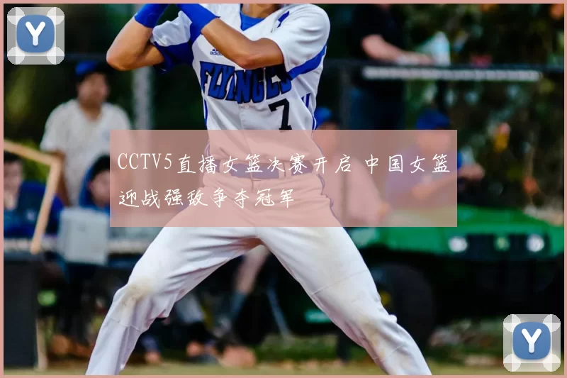 CCTV5直播女篮决赛开启 中国女篮迎战强敌争夺冠军