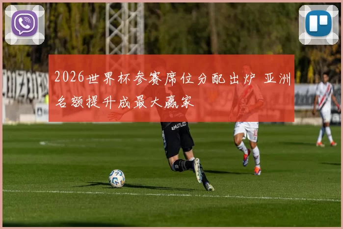2026世界杯参赛席位分配出炉 亚洲名额提升成最大赢家