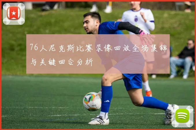 76人尼克斯比赛录像回放全场集锦与关键回合分析