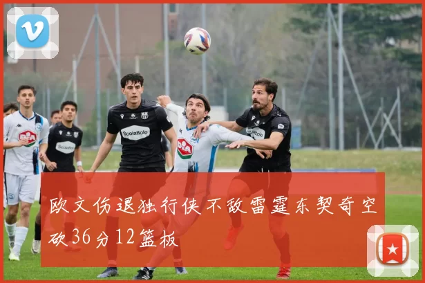 欧文伤退独行侠不敌雷霆东契奇空砍36分12篮板