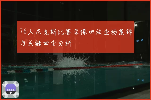 76人尼克斯比赛录像回放全场集锦与关键回合分析