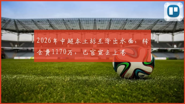 2026年中超本土标王浮出水面，转会费1170万，已官宣去上港