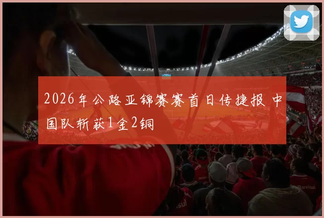 2026年公路亚锦赛赛首日传捷报 中国队斩获1金2铜