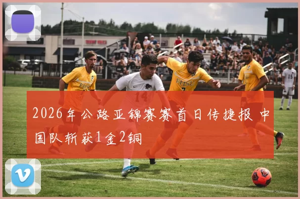 2026年公路亚锦赛赛首日传捷报 中国队斩获1金2铜