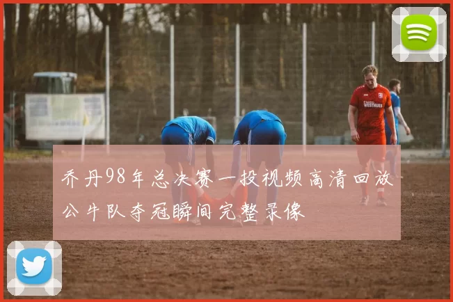 乔丹98年总决赛一投视频高清回放公牛队夺冠瞬间完整录像