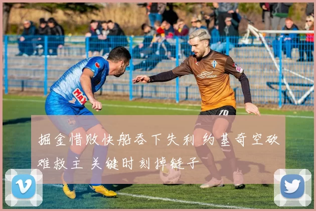 掘金惜败快船吞下失利 约基奇空砍难救主 关键时刻掉链子