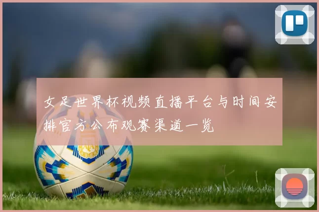 女足世界杯视频直播平台与时间安排官方公布观赛渠道一览