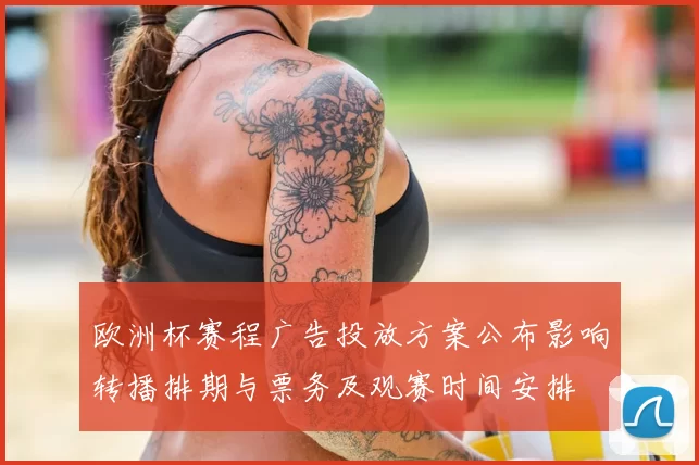 欧洲杯赛程广告投放方案公布影响转播排期与票务及观赛时间安排