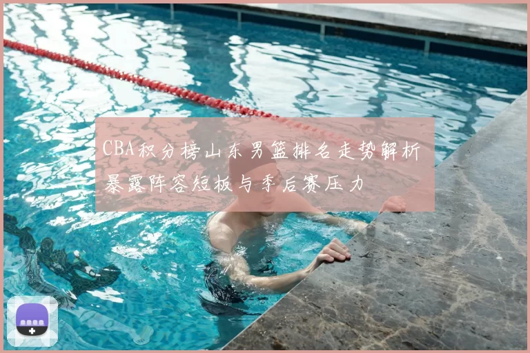 CBA积分榜山东男篮排名走势解析 暴露阵容短板与季后赛压力