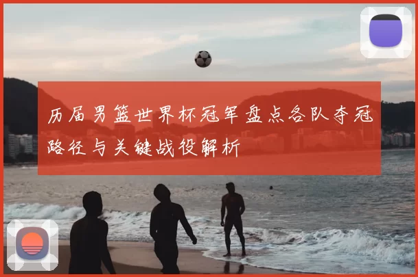 历届男篮世界杯冠军盘点各队夺冠路径与关键战役解析
