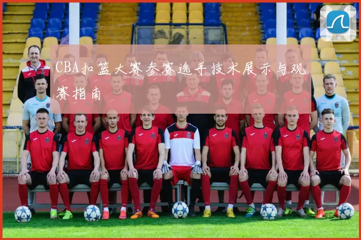 CBA扣篮大赛参赛选手技术展示与观赛指南