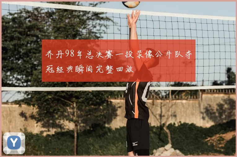 乔丹98年总决赛一投录像公牛队夺冠经典瞬间完整回放