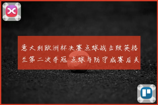 意大利欧洲杯决赛点球战击败英格兰第二次夺冠 点球与防守成赛后关注