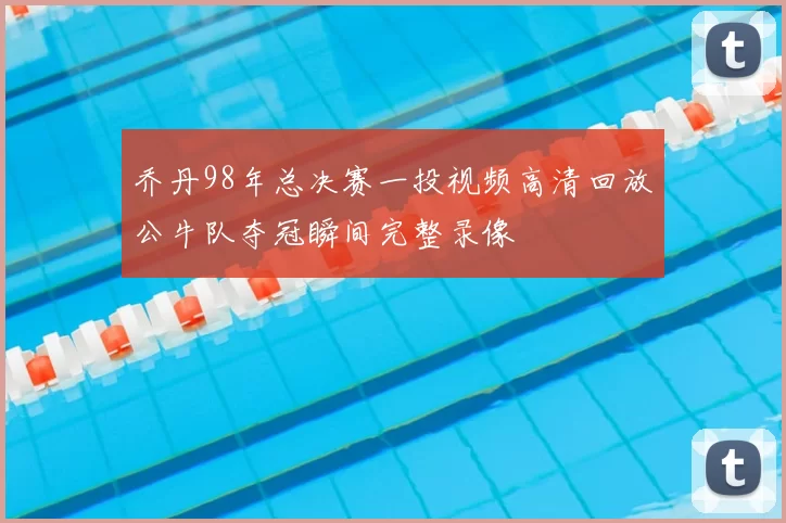 乔丹98年总决赛一投视频高清回放公牛队夺冠瞬间完整录像