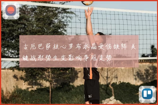 古厄巴萨核心罗布水晶受伤缺阵 关键战形势生变影响争冠走势