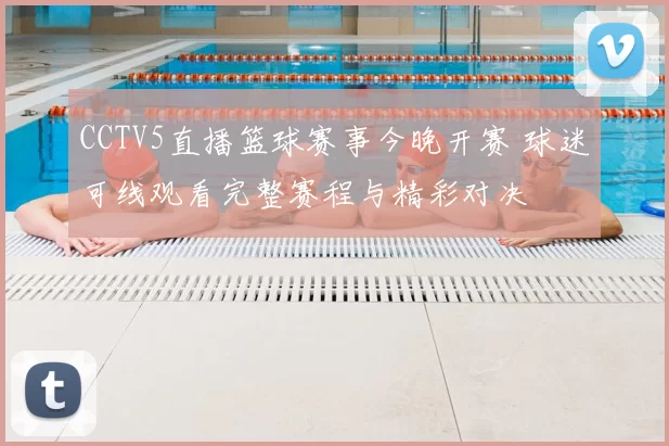 CCTV5直播篮球赛事今晚开赛 球迷可线观看完整赛程与精彩对决