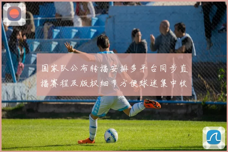 国家队公布转播安排多平台同步直播赛程及版权细节方便球迷集中收看