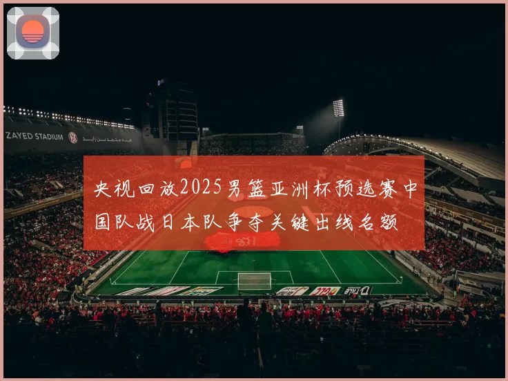 央视回放2025男篮亚洲杯预选赛中国队战日本队争夺关键出线名额