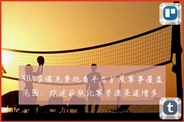 NBA录像免费观看平台扩展赛事覆盖范围，球迷获取比赛资源渠道增多