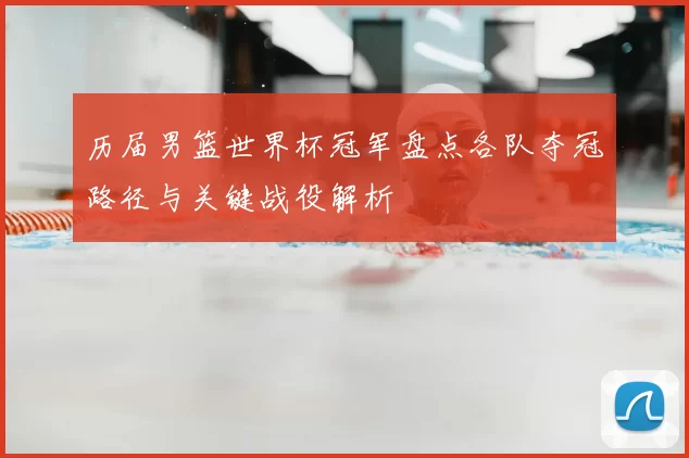 历届男篮世界杯冠军盘点各队夺冠路径与关键战役解析