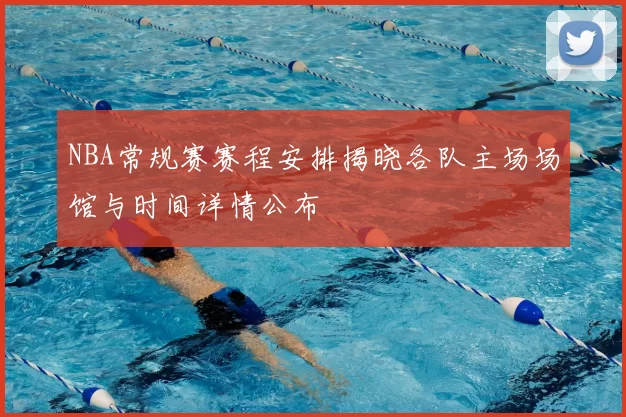 NBA常规赛赛程安排揭晓各队主场场馆与时间详情公布