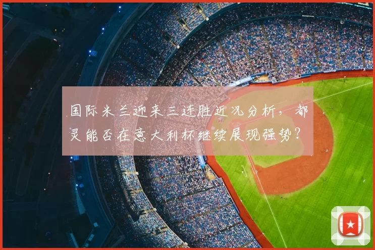 国际米兰迎来三连胜近况分析，都灵能否在意大利杯继续展现强势？_比赛_意甲联赛_状态