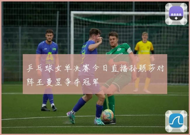 乒乓球女单决赛今日直播孙颖莎对阵王曼昱争夺冠军