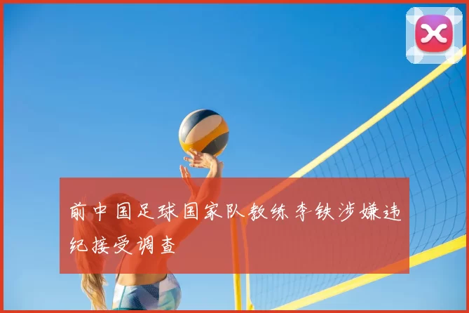 前中国足球国家队教练李铁涉嫌违纪接受调查