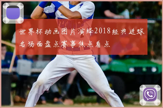 世界杯动画图片演绎2018经典进球名场面盘点赛事焦点看点