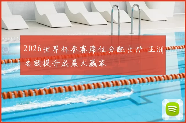 2026世界杯参赛席位分配出炉 亚洲名额提升成最大赢家