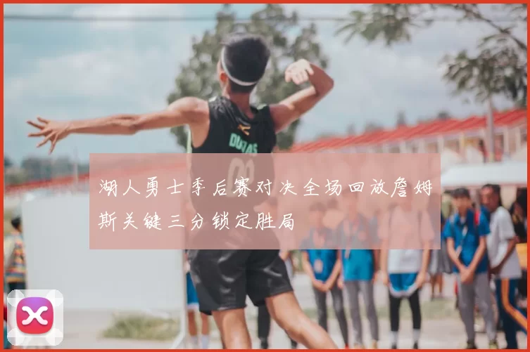 湖人勇士季后赛对决全场回放詹姆斯关键三分锁定胜局