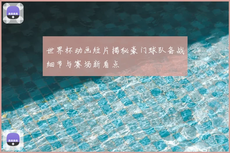 世界杯动画短片揭秘豪门球队备战细节与赛场新看点