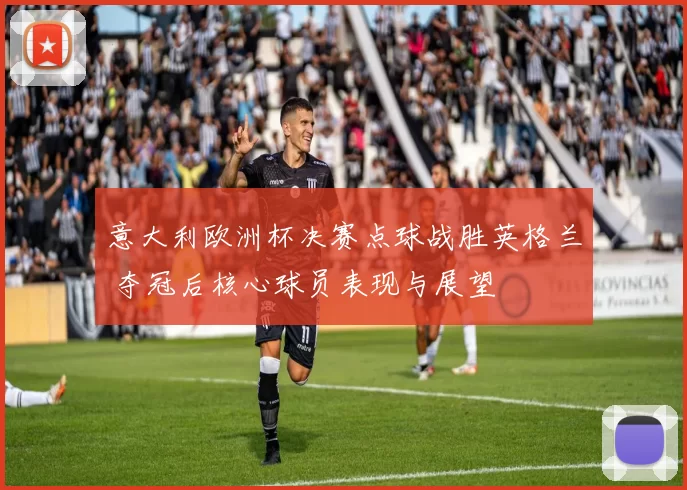 意大利欧洲杯决赛点球战胜英格兰 夺冠后核心球员表现与展望