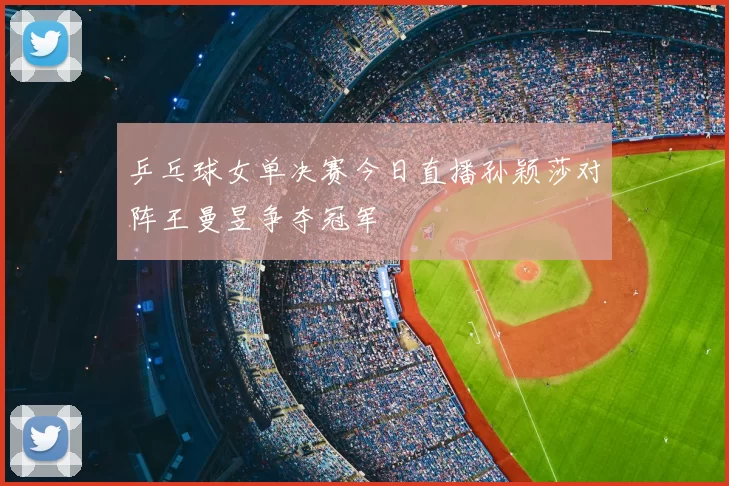 乒乓球女单决赛今日直播孙颖莎对阵王曼昱争夺冠军