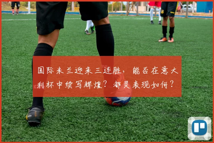 国际米兰迎来三连胜，能否在意大利杯中续写辉煌？都灵表现如何？_比赛_克雷莫纳_意甲