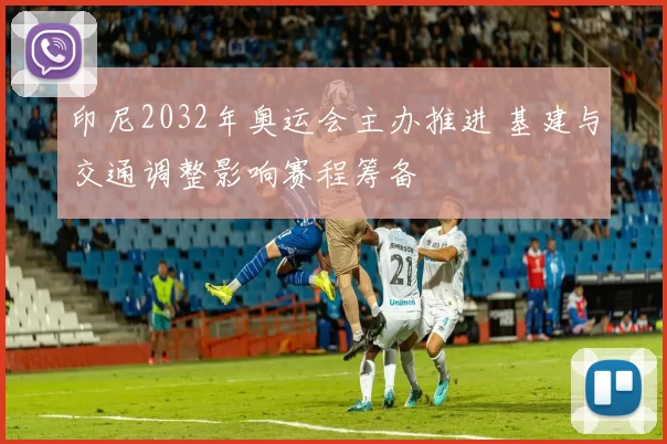 印尼2032年奥运会主办推进 基建与交通调整影响赛程筹备