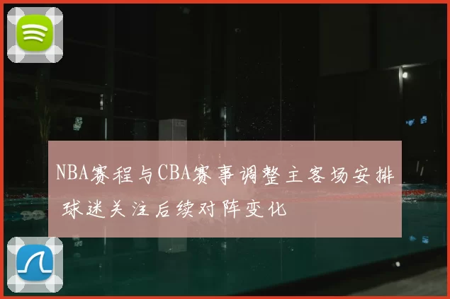 NBA赛程与CBA赛事调整主客场安排 球迷关注后续对阵变化