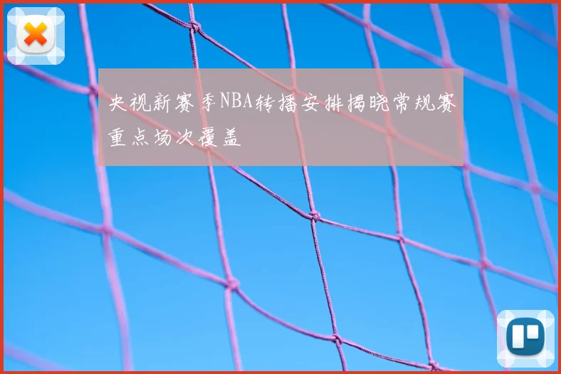 央视新赛季NBA转播安排揭晓常规赛重点场次覆盖