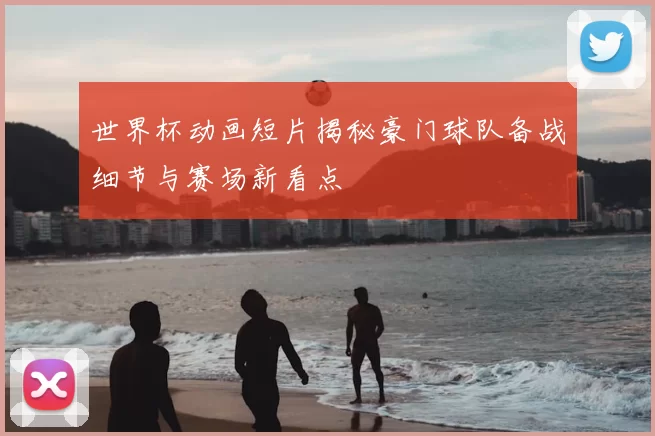 世界杯动画短片揭秘豪门球队备战细节与赛场新看点