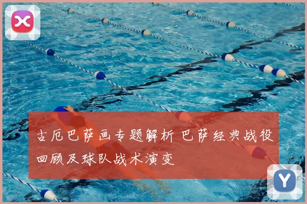 古厄巴萨画专题解析 巴萨经典战役回顾及球队战术演变